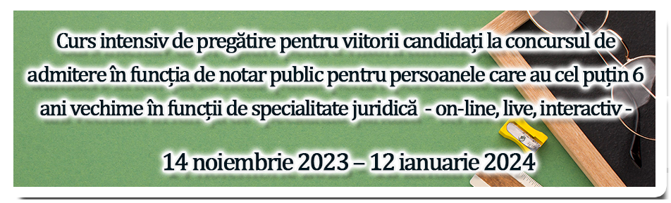 Curs intensiv de pregătire pentru viitorii candidați la concursul de admitere în funcția de notar public pentru persoanele care au cel puțin 6 ani vechime în funcții de specialitate juridică - on-line, live, interactiv - 14 noiembrie 2023 – 12 ianuarie 2024