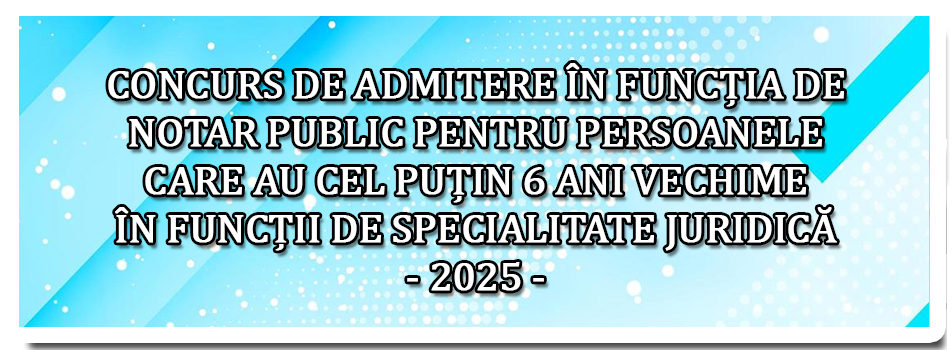 CONCURS DE ADMITERE ÎN FUNCȚIA DE NOTAR PUBLIC PENTRU PERSOANELE CARE AU CEL PUȚIN 6 ANI VECHIME ÎN FUNCȚII DE SPECIALITATE JURIDICĂ - 2025