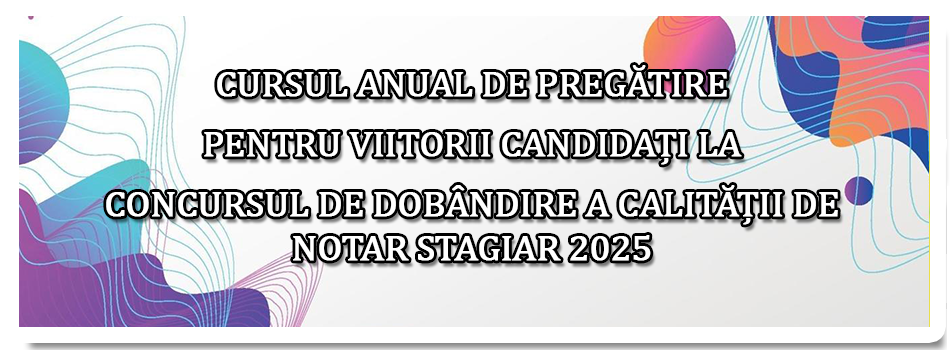 CURSUL ANUAL DE PREGĂTIRE PENTRU VIITORII CANDIDAȚI LA CONCURSUL DE DOBÂNDIRE A CALITĂȚII DE NOTAR STAGIAR 2025